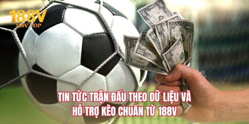Tin tức trận đấu theo dữ liệu và hỗ trợ kèo chuẩn từ 188V